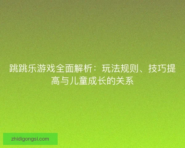 跳跳乐游戏全面解析：玩法规则、技巧提高与儿童成长的关系