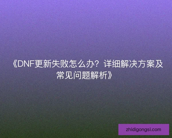 《DNF更新失败怎么办？详细解决方案及常见问题解析》