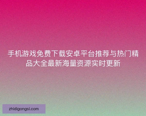 手机游戏免费下载安卓平台推荐与热门精品大全最新海量资源实时更新
