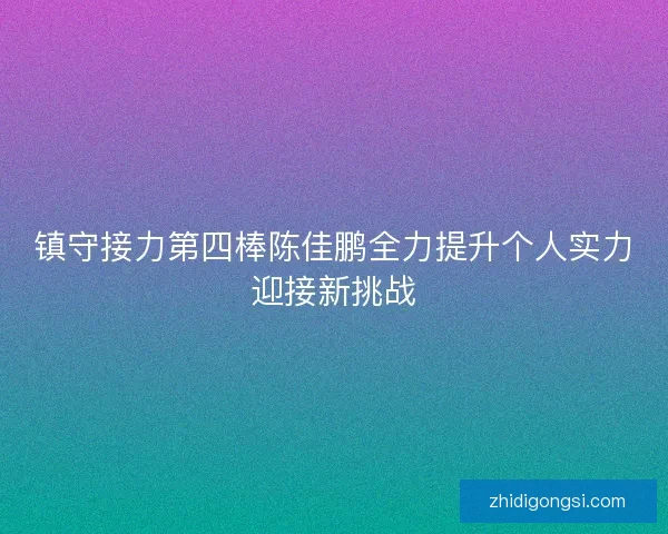 镇守接力第四棒陈佳鹏全力提升个人实力迎接新挑战