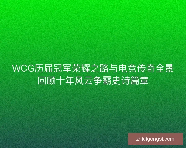 WCG历届冠军荣耀之路与电竞传奇全景回顾十年风云争霸史诗篇章