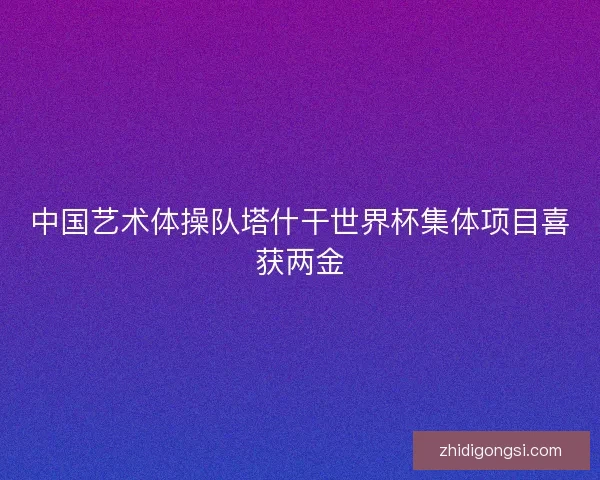 中国艺术体操队塔什干世界杯集体项目喜获两金
