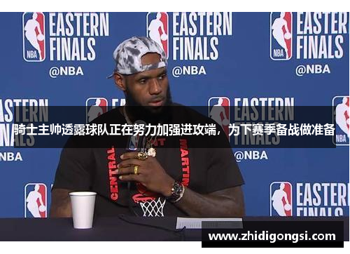 骑士主帅透露球队正在努力加强进攻端，为下赛季备战做准备