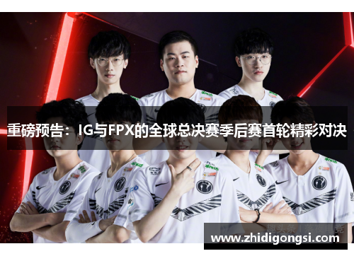 重磅预告：IG与FPX的全球总决赛季后赛首轮精彩对决