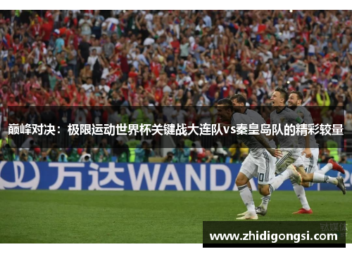 巅峰对决：极限运动世界杯关键战大连队vs秦皇岛队的精彩较量